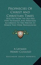 Prophecies Of Christ And Christian Times: Selected From The Old And New Testament, And Arranged According To The Periods In Which They Were Pronounced