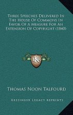 Three Speeches Delivered In The House Of Commons In Favor Of A Measure For An Extension Of Copyright (1840)