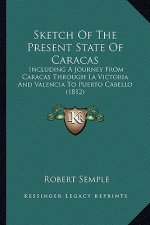 Sketch Of The Present State Of Caracas: Including A Journey From Caracas Through La Victoria And Valencia To Puerto Cabello (1812)