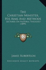 The Christian Minister, His Aims And Methods: Lectures On Pastoral Theology (1899)