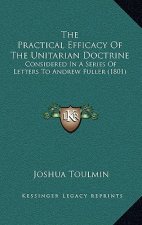 The Practical Efficacy Of The Unitarian Doctrine: Considered In A Series Of Letters To Andrew Fuller (1801)