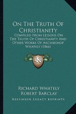 On The Truth Of Christianity: Compiled From Lessons On The Truth Of Christianity And Other Works Of Archbishop Whately (1866)
