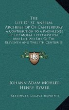 The Life Of St. Anselm, Archbishop Of Canterbury: A Contribution To A Knowledge Of The Moral, Ecclesiastical, And Literary Life Of The Eleventh And Tw