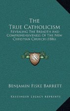 The True Catholicism: Revealing The Breadth And Comprehensiveness Of The New Christian Church (1886)