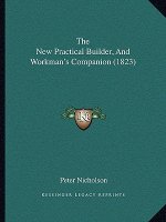 The New Practical Builder, And Workman's Companion (1823)