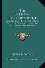 The Christian Correspondent: Or A Series Of Religious Letters, Written By John Newton To Alexander Clunie (1790)
