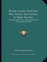 Private Lectures On Perfect Men, Women And Children, In Happy Families: Including Gender, Love, Mating, Married Life And Reproduction (1880)