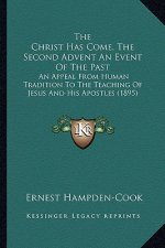 The Christ Has Come, The Second Advent An Event Of The Past: An Appeal From Human Tradition To The Teaching Of Jesus And His Apostles (1895)