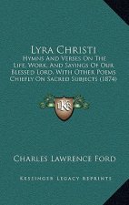 Lyra Christi: Hymns And Verses On The Life, Work, And Sayings Of Our Blessed Lord, With Other Poems Chiefly On Sacred Subjects (1874