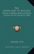 The House And Its Builder, With Other Discourses: A Book For The Doubtful (1889)