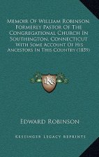 Memoir Of William Robinson, Formerly Pastor Of The Congregational Church In Southington, Connecticut: With Some Account Of His Ancestors In This Count