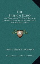 The French Echo: Or Dialogues To Teach French Conversation, With An Adequate Vocabulary (1870)