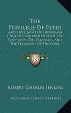 The Privilege Of Peter: And The Claims Of The Roman Church Confronted With The Scriptures, The Councils, And The Testimony Of The Popes Themse