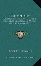 Theophany: Or The Manifestation Of God In The Life, Character, And Mission Of Jesus Christ (1849)