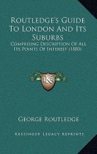 Routledge's Guide To London And Its Suburbs: Comprising Description Of All Its Points Of Interest (1880)