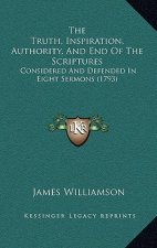 The Truth, Inspiration, Authority, And End Of The Scriptures: Considered And Defended In Eight Sermons (1793)
