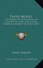 Paper Money: The Money Of Civilization, An Issue By The State, And A Legal Tender In Payment Of Taxes (1877)