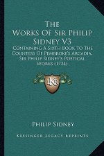 The Works Of Sir Philip Sidney V3: Containing A Sixth Book To The Countess Of Pembroke's Arcadia, Sir Philip Sidney's Poetical Works (1724)