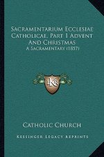 Sacramentarium Ecclesiae Catholicae, Part 1 Advent And Christmas: A Sacramentary (1857)