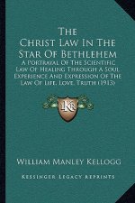 The Christ Law In The Star Of Bethlehem: A Portrayal Of The Scientific Law Of Healing Through A Soul Experience And Expression Of The Law Of Life, Lov