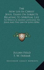 The New Life In Christ Jesus, Essays On Subjects Relating To Spiritual Life: To Which Is Added Listening To Jesus And The Law Of Love (1896)