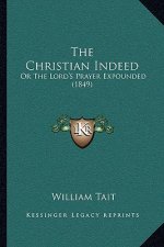 The Christian Indeed: Or The Lord's Prayer Expounded (1849)