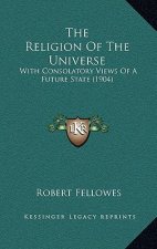 The Religion Of The Universe: With Consolatory Views Of A Future State (1904)