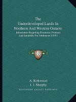 The Underdeveloped Lands In Northern And Western Ontario: Information Regarding Resources, Products And Suitability For Settlement (1878)