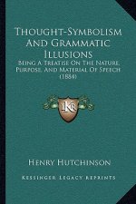 Thought-Symbolism And Grammatic Illusions: Being A Treatise On The Nature, Purpose, And Material Of Speech (1884)