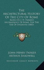 The Architectural History Of The City Of Rome: Based On J. H. Parker's Archaeology Of Rome, For The Use Of Students (1883)