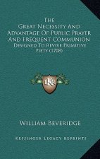 The Great Necessity And Advantage Of Public Prayer And Frequent Communion: Designed To Revive Primitive Piety (1708)