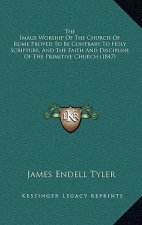 The Image Worship Of The Church Of Rome Proved To Be Contrary To Holy Scripture, And The Faith And Discipline Of The Primitive Church (1847)