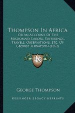 Thompson In Africa: Or An Account Of The Missionary Labors, Sufferings, Travels, Observations, Etc. Of George Thompson (1852)