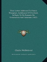 Three Letters Addressed To Francis Wrangham, Archdeacon Of Cleveland, In Reply To His Remarks On Unitarianism And Unitarians (1823)