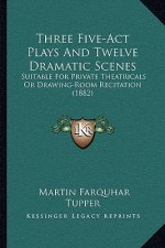 Three Five-ACT Plays and Twelve Dramatic Scenes: Suitable for Private Theatricals or Drawing-Room Recitation (1882)