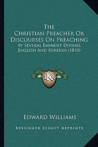 The Christian Preacher Or Discourses On Preaching: By Several Eminent Divines, English And Foreign (1810)