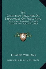 The Christian Preacher Or Discourses On Preaching: By Several Eminent Divines, English And Foreign (1810)