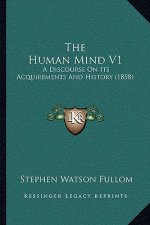 The Human Mind V1: A Discourse On Its Acquirements And History (1858)