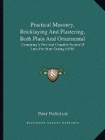 Practical Masonry, Bricklaying And Plastering, Both Plain And Ornamental: Containing A New And Complete System Of Lines For Stone Cutting (1838)