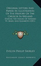 Original Letters And Papers In Illustration Of The History Of The Church In Ireland: During The Reigns Of Edward VI, Mary, And Elizabeth (1851)