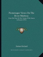 Picturesque Views On The River Medway: From The Nore To The Vicinity Of Its Source In Sussex (1793)