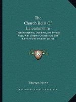 The Church Bells Of Leicestershire: Their Inscriptions, Traditions, And Peculiar Uses, With Chapters On Bells And The Leicester Bell Founders (1876)