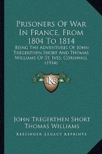 Prisoners Of War In France, From 1804 To 1814: Being The Adventures Of John Tregerthen Short And Thomas Williams Of St. Ives, Cornwall (1914)