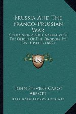 Prussia And The Franco-Prussian War: Containing A Brief Narrative Of The Origin Of The Kingdom, Its Past History (1872)
