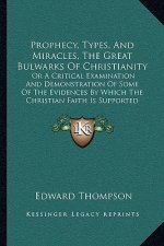 Prophecy, Types, And Miracles, The Great Bulwarks Of Christianity: Or A Critical Examination And Demonstration Of Some Of The Evidences By Which The C