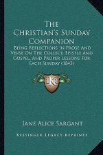 The Christian's Sunday Companion: Being Reflections In Prose And Verse On The Collect, Epistle And Gospel, And Proper Lessons For Each Sunday (1843)