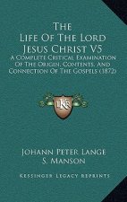 The Life Of The Lord Jesus Christ V5: A Complete Critical Examination Of The Origin, Contents, And Connection Of The Gospels (1872)