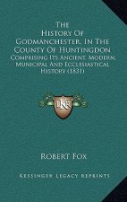 The History Of Godmanchester, In The County Of Huntingdon: Comprising Its Ancient, Modern, Municipal And Ecclesiastical History (1831)
