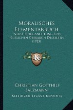 Moralisches Elementarbuch: Nebst Einer Anleitung Zum Nuzlichen Gebrauch Desselben (1785)