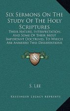 Six Sermons On The Study Of The Holy Scriptures: Their Nature, Interpretation, And Some Of Their Most Important Doctrines, To Which Are Annexed Two Di